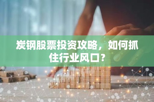 炭钢股票投资攻略，如何抓住行业风口？
