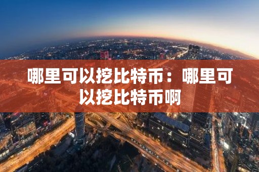 哪里可以挖比特币：哪里可以挖比特币啊