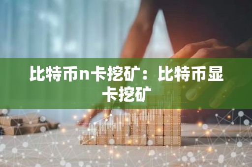 比特币n卡挖矿：比特币显卡挖矿