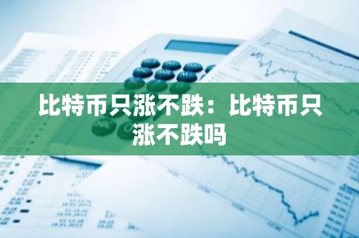 比特币只涨不跌：比特币只涨不跌吗