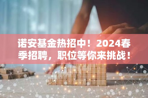 诺安基金热招中！2024春季招聘，职位等你来挑战！