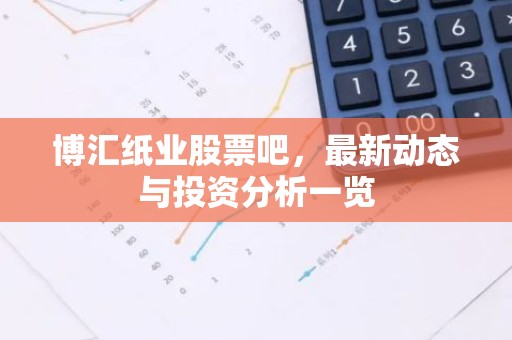 博汇纸业股票吧，最新动态与投资分析一览