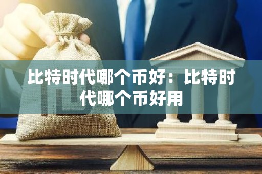 比特时代哪个币好：比特时代哪个币好用