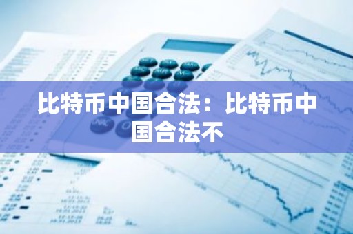 比特币中国合法：比特币中国合法不