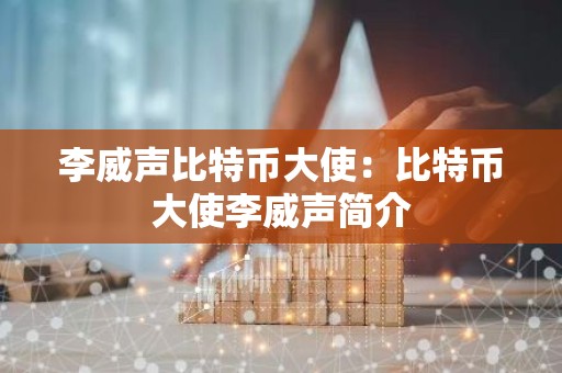 李威声比特币大使：比特币大使李威声简介