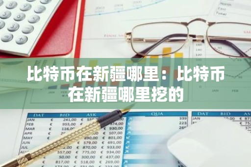 比特币在新疆哪里：比特币在新疆哪里挖的