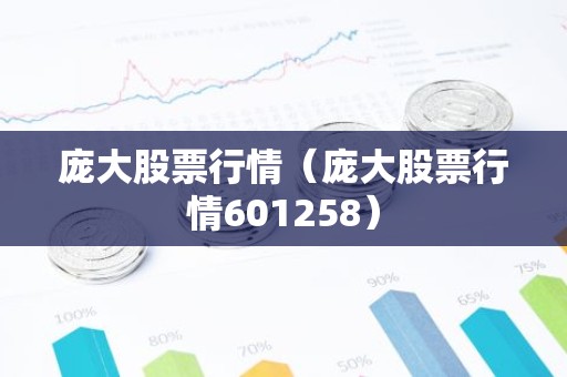 庞大股票行情（庞大股票行情601258）