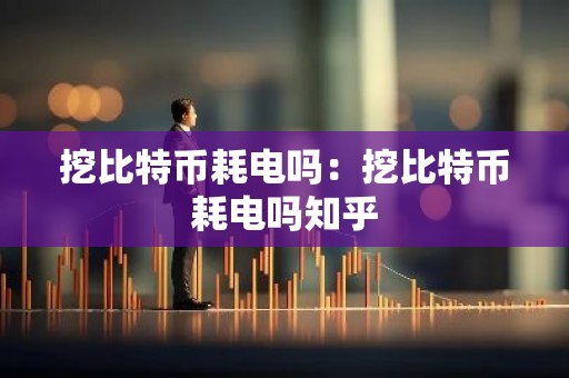 挖比特币耗电吗：挖比特币耗电吗知乎
