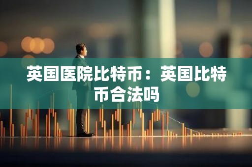 英国医院比特币：英国比特币合法吗