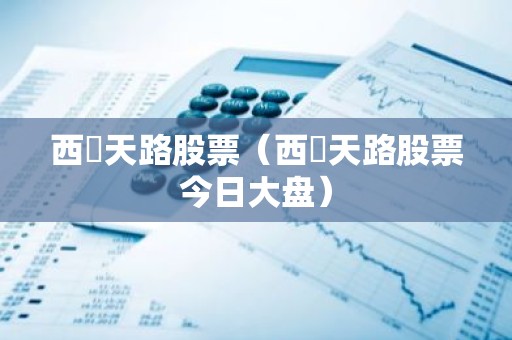 西蔵天路股票（西蔵天路股票今日大盘）