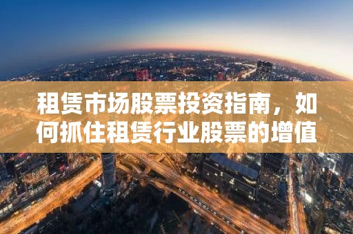租赁市场股票投资指南，如何抓住租赁行业股票的增值机遇？