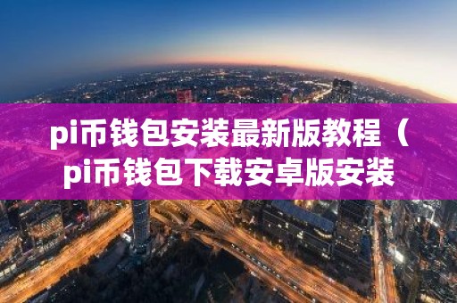 pi币钱包安装最新版教程（pi币钱包下载安卓版安装