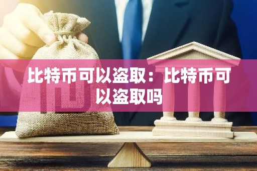 比特币可以盗取：比特币可以盗取吗