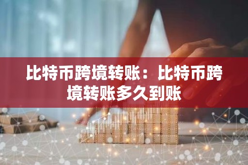 比特币跨境转账：比特币跨境转账多久到账