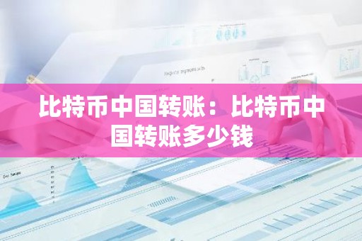 比特币中国转账：比特币中国转账多少钱