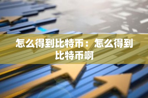 怎么得到比特币：怎么得到比特币啊