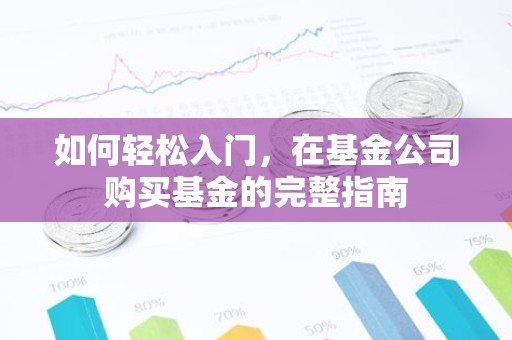 如何轻松入门，在基金公司购买基金的完整指南