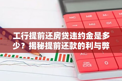 工行提前还房贷违约金是多少？揭秘提前还款的利与弊