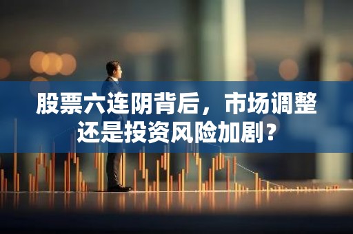 股票六连阴背后，市场调整还是投资风险加剧？