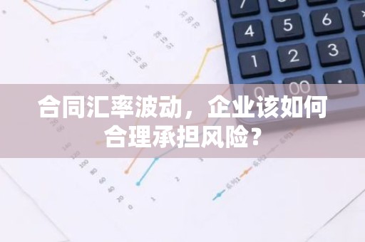 合同汇率波动，企业该如何合理承担风险？