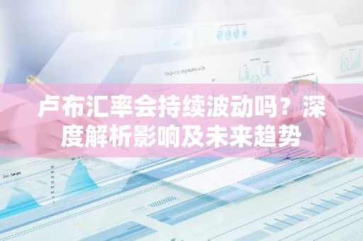 卢布汇率会持续波动吗？深度解析影响及未来趋势