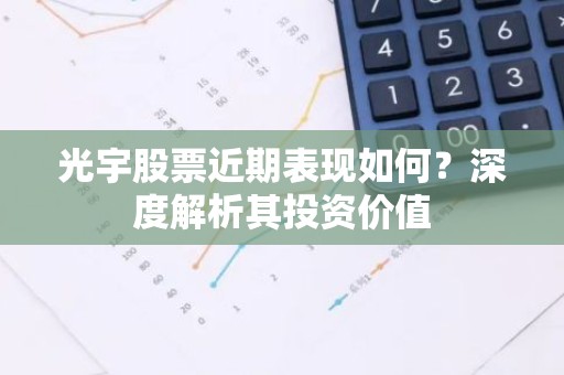 光宇股票近期表现如何？深度解析其投资价值