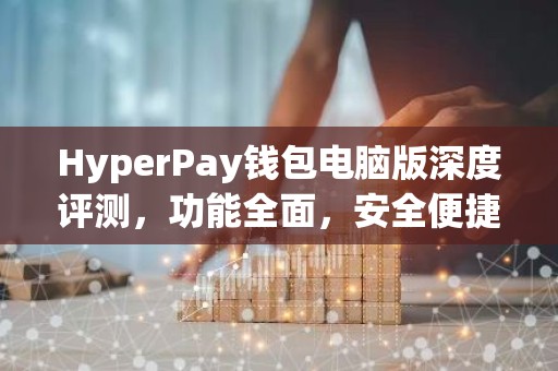 HyperPay钱包电脑版深度评测，功能全面，安全便捷