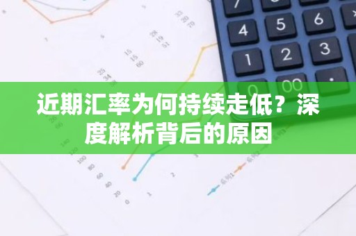 近期汇率为何持续走低？深度解析背后的原因