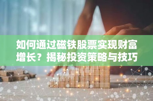 如何通过磁铁股票实现财富增长？揭秘投资策略与技巧