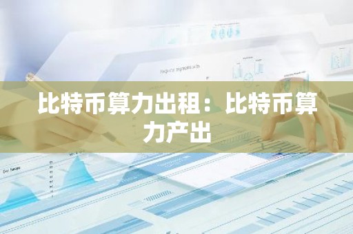比特币算力出租：比特币算力产出