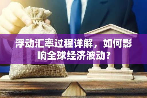浮动汇率过程详解，如何影响全球经济波动？