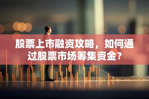 股票上市融资攻略，如何通过股票市场筹集资金？