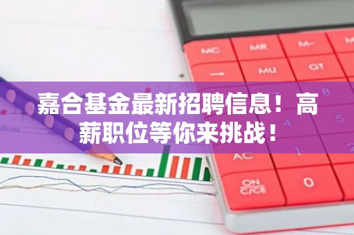 嘉合基金最新招聘信息！高薪职位等你来挑战！
