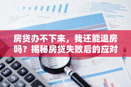 房贷办不下来，我还能退房吗？揭秘房贷失败后的应对策略