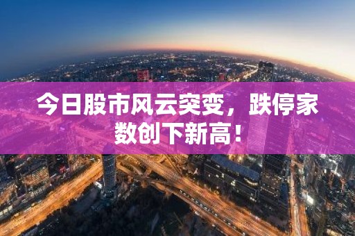 今日股市风云突变，跌停家数创下新高！