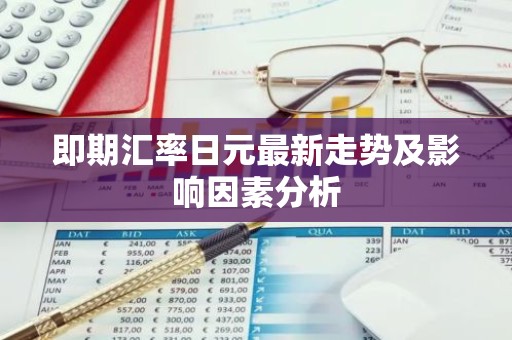即期汇率日元最新走势及影响因素分析