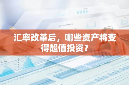 汇率改革后，哪些资产将变得超值投资？