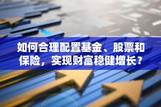如何合理配置基金、股票和保险，实现财富稳健增长？