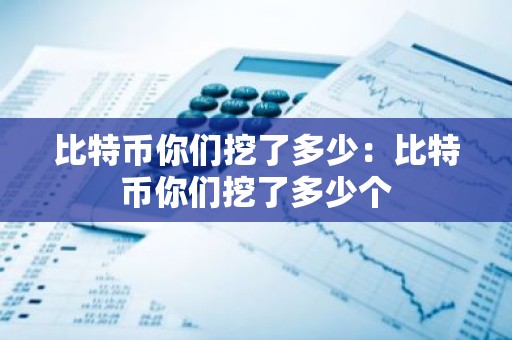 比特币你们挖了多少：比特币你们挖了多少个