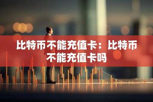 比特币不能充值卡：比特币不能充值卡吗