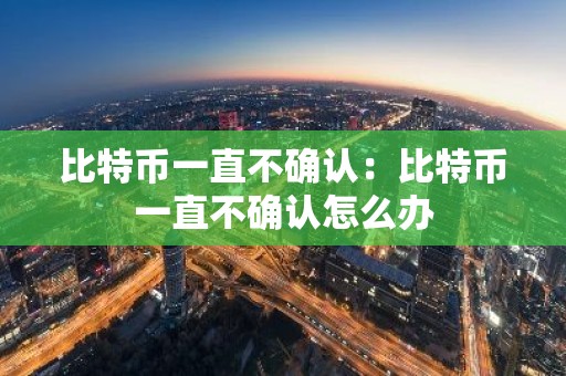 比特币一直不确认：比特币一直不确认怎么办