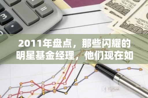 2011年盘点，那些闪耀的明星基金经理，他们现在如何？