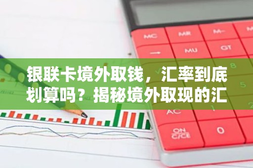 银联卡境外取钱，汇率到底划算吗？揭秘境外取现的汇率真相！