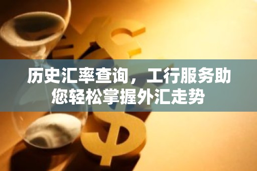历史汇率查询，工行服务助您轻松掌握外汇走势