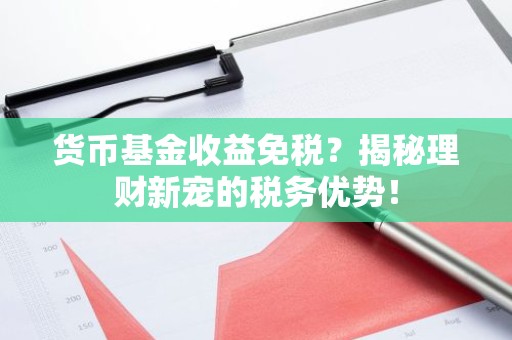 货币基金收益免税？揭秘理财新宠的税务优势！