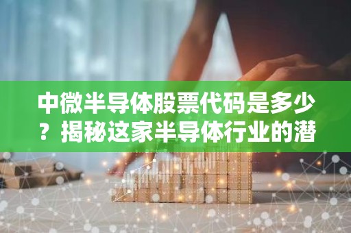 中微半导体股票代码是多少？揭秘这家半导体行业的潜力股！