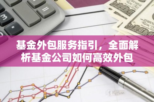 基金外包服务指引，全面解析基金公司如何高效外包