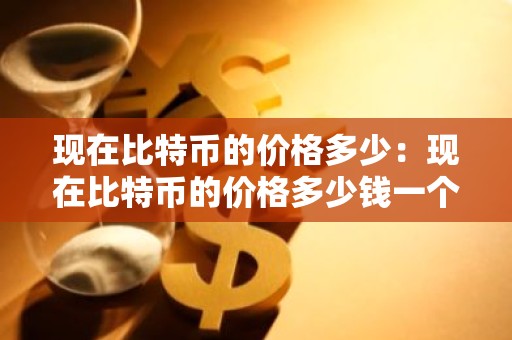 现在比特币的价格多少：现在比特币的价格多少钱一个