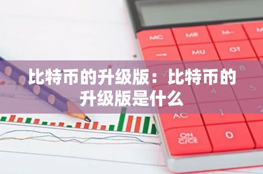 比特币的升级版：比特币的升级版是什么
