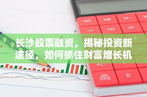 长沙股票融资，揭秘投资新途径，如何抓住财富增长机会？